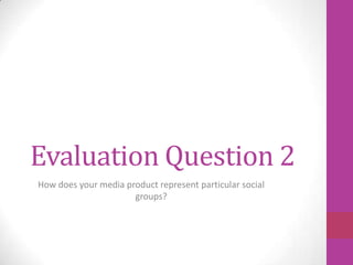 Evaluation Question 2
How does your media product represent particular social
                      groups?
 