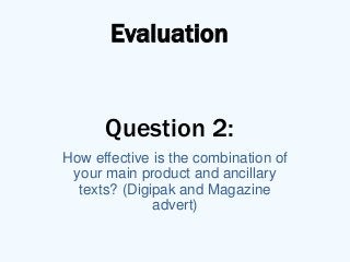 Evaluation


      Question 2:
How effective is the combination of
 your main product and ancillary
  texts? (Digipak and Magazine
              advert)
 
