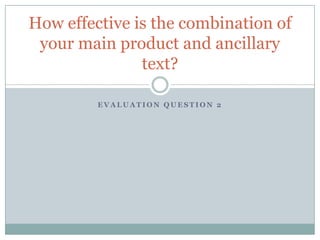 How effective is the combination of
 your main product and ancillary
               text?

         EVALUATION QUESTION 2
 