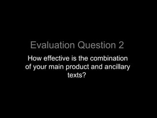 Evaluation Question 2
 How effective is the combination
of your main product and ancillary
             texts?
 