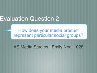 Evaluation Question 2
      How does your media product
    represent particular social groups?

    AS Media Studies | Emily Neal 1028
 