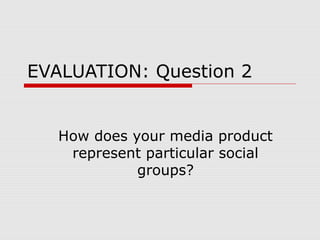 EVALUATION: Question 2


   How does your media product
    represent particular social
             groups?
 
