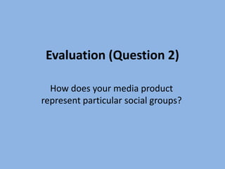 Evaluation (Question 2)

  How does your media product
represent particular social groups?
 