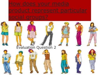 How does your media
product represent particular
social groups?
Evaluation Question 2
 