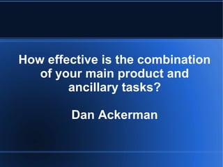 How effective is the combination
of your main product and
ancillary tasks?
Dan Ackerman
 