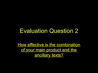 Evaluation Question 2
How effective is the combination
of your main product and the
ancillary texts?
 