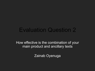 Evaluation Question 2
How effective is the combination of your
main product and ancillary texts
Zainab Oyenuga
 