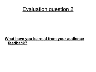 Evaluation question 2




What have you learned from your audience
 feedback?
 