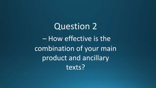 Question 2
– How effective is the
combination of your main
product and ancillary
texts?
 