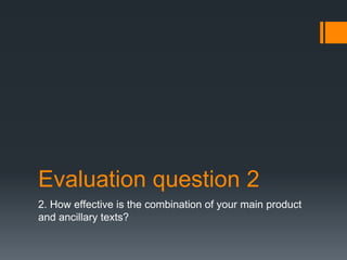 Evaluation question 2
2. How effective is the combination of your main product
and ancillary texts?
 