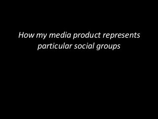 How my media product represents
particular social groups
 