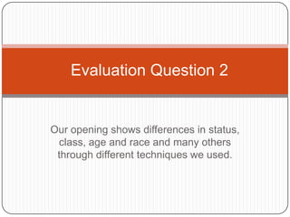 Our opening shows differences in status,
class, age and race and many others
through different techniques we used.
Evaluation Question 2
 