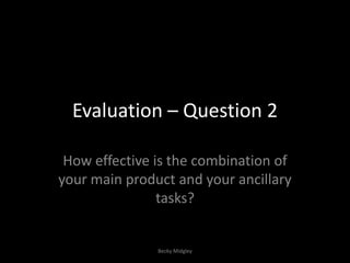 Evaluation – Question 2
How effective is the combination of
your main product and your ancillary
tasks?

Becky Midgley

 