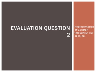 EVALUATION QUESTION
2

Representation
of GENDER
throughout our
opening.

 