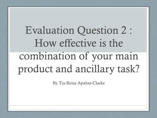 Evaluation Question 2 :
How effective is the
combination of your main
product and ancillary task?
By Tia-Reisa Apaloo-Clarke

 