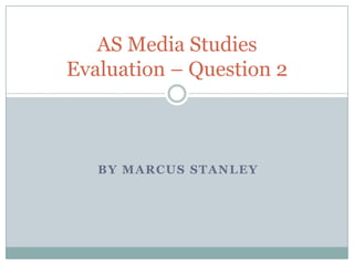 AS Media Studies
Evaluation – Question 2

BY MARCUS STANLEY

 