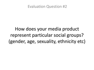 How does your media product
represent particular social groups?
(gender, age, sexuality, ethnicity etc)
Evaluation Question #2
 