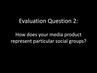 Evaluation Question 2:
How does your media product
represent particular social groups?
 