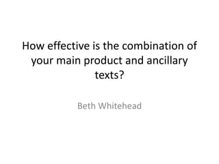 How effective is the combination of
your main product and ancillary
texts?
Beth Whitehead
 