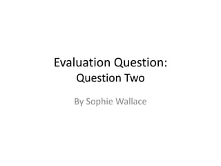 Evaluation Question:
Question Two
By Sophie Wallace
 