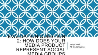EVALUATION QUESTION
2: HOW DOES YOUR
MEDIA PRODUCT
REPRESENT SOCIAL
Tariq Khalef
AS Media Studies
 