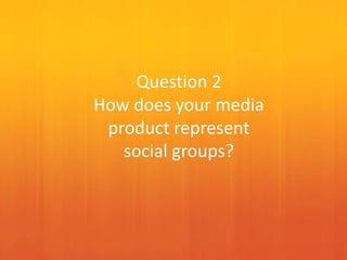 Question 2
How does your media
product represent
social groups?
 