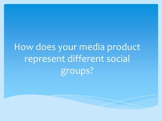How does your media product
represent different social
groups?
 