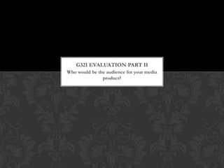 Who would be the audience for your media
product?
G321 EVALUATION PART II
 