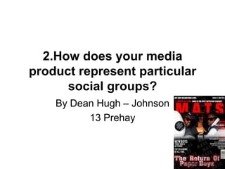 2.How does your media
product represent particular
social groups?
By Dean Hugh – Johnson
13 Prehay
 