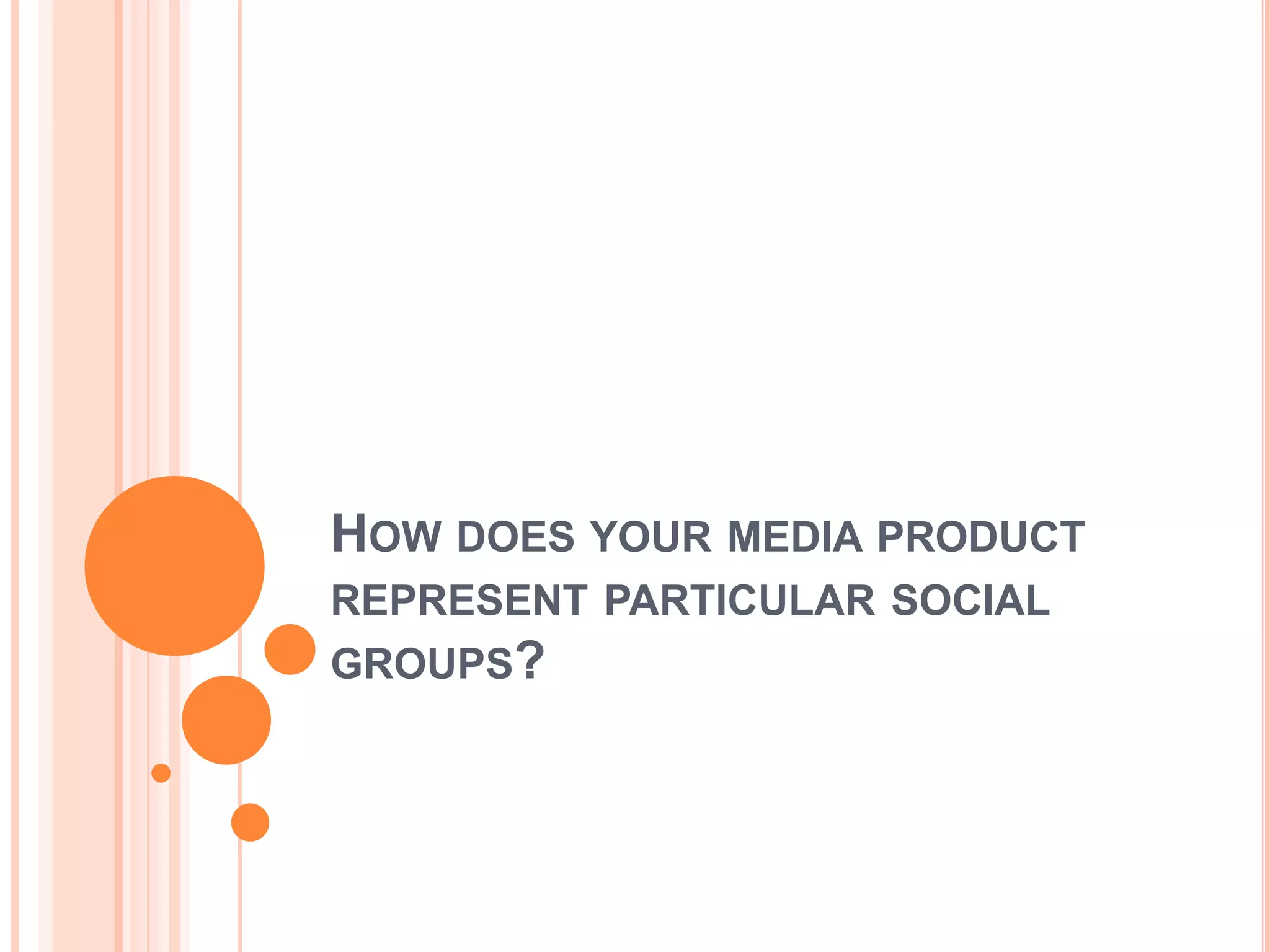 HOW DOES YOUR MEDIA PRODUCT
REPRESENT PARTICULAR SOCIAL
GROUPS?