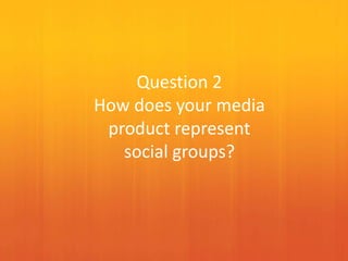 Question 2
How does your media
product represent
social groups?
 