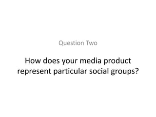 How does your media product
represent particular social groups?
Question Two
 