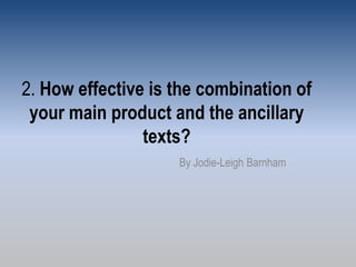 2. How effective is the combination of
your main product and the ancillary
texts?
By Jodie-Leigh Barnham
 