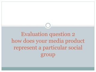Evaluation question 2
how does your media product
represent a particular social
group
 