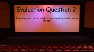 Evaluation Question 2
How does your media product represent particular social
groups?
 