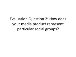 Evaluation Question 2: How does
your media product represent
particular social groups?
 