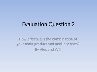 Evaluation Question 2
How effective is the combination of
your main product and ancillary texts?
By Alex and Will
 