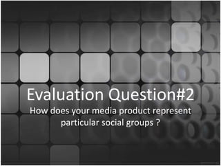 Evaluation Question#2
How does your media product represent
particular social groups ?
 