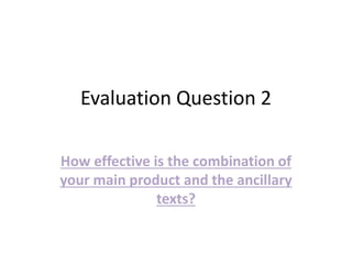 Evaluation Question 2
How effective is the combination of
your main product and the ancillary
texts?
 