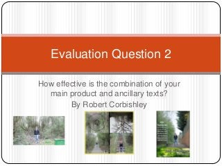 How effective is the combination of your
main product and ancillary texts?
By Robert Corbishley
Evaluation Question 2
 
