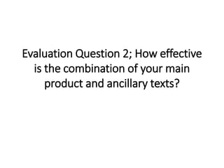 Evaluation Question 2; How effective
is the combination of your main
product and ancillary texts?
 
