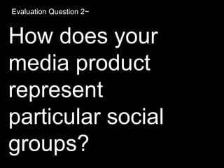 Evaluation Question 2~
How does your
media product
represent
particular social
groups?
 