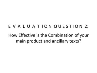 How Effective is the Combination of your
main product and ancillary texts?
E V A L U A T I O N Q U E S T I O N 2:
 