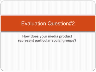 How does your media product
represent particular social groups?
Evaluation Question#2
 