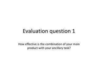 Evaluation question 1
How effective is the combination of your main
product with your ancillary task?
 