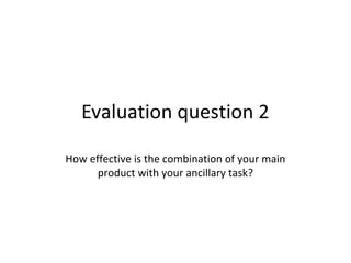 Evaluation question 2
How effective is the combination of your main
product with your ancillary task?
 