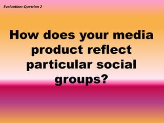 Evaluation: Question 2 
How does your media 
product reflect 
particular social 
groups? 
 