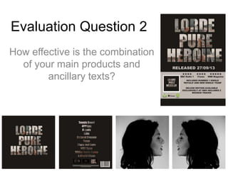 Evaluation Question 2 
How effective is the combination 
of your main products and 
ancillary texts? 
 
