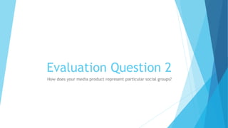 Evaluation Question 2
How does your media product represent particular social groups?