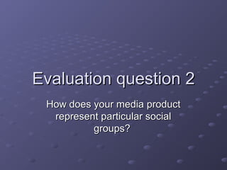 Evaluation question 2Evaluation question 2
How does your media productHow does your media product
represent particular socialrepresent particular social
groups?groups?
 